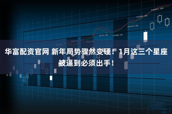 华富配资官网 新年局势骤然变硬！1月这三个星座被逼到必须出手！