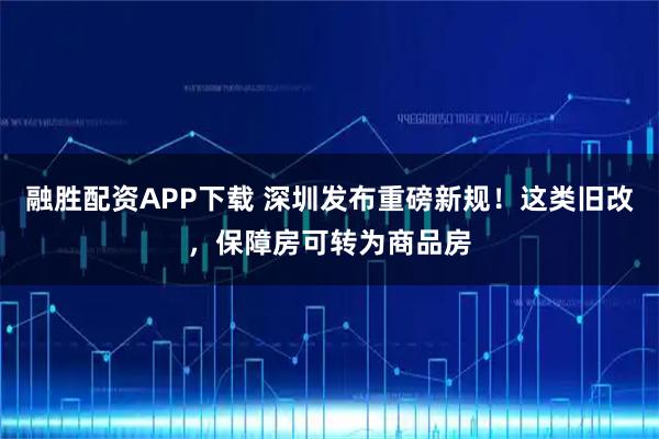 融胜配资APP下载 深圳发布重磅新规！这类旧改，保障房可转为商品房