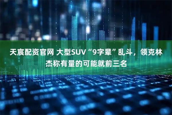 天宸配资官网 大型SUV“9字辈”乱斗，领克林杰称有量的可能就前三名