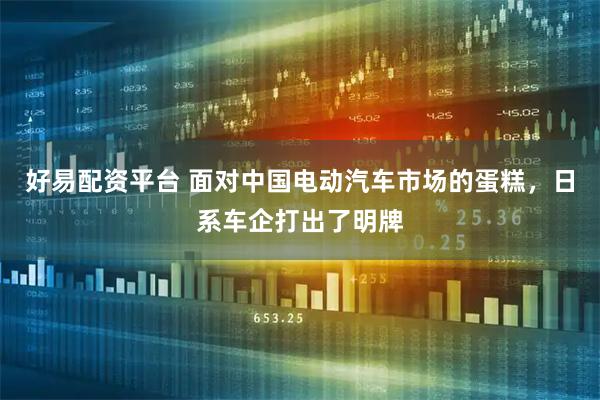 好易配资平台 面对中国电动汽车市场的蛋糕，日系车企打出了明牌