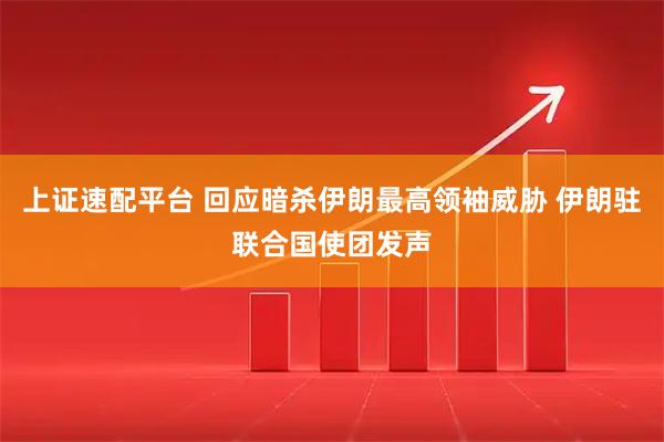 上证速配平台 回应暗杀伊朗最高领袖威胁 伊朗驻联合国使团发声