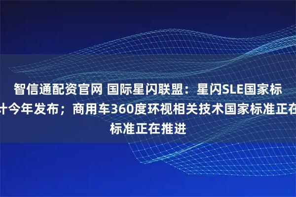智信通配资官网 国际星闪联盟：星闪SLE国家标准预计今年发布；商用车360度环视相关技术国家标准正在推进