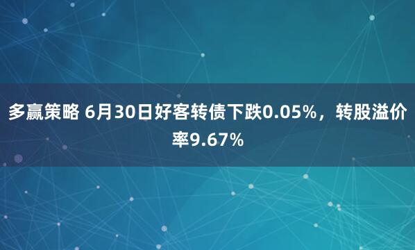 多赢策略 6月30日好客转债下跌0.05%，转股溢价率9.67%