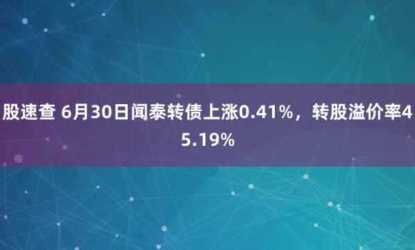 股速查 6月30日闻泰转债上涨0.41%，转股溢价率45.19%