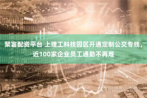 聚富配资平台 上理工科技园区开通定制公交专线，近100家企业员工通勤不再难