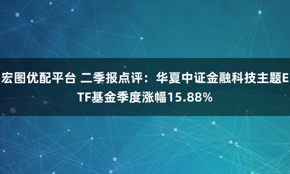 宏图优配平台 二季报点评：华夏中证金融科技主题ETF基金季度涨幅15.88%