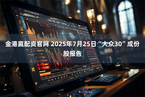 金港赢配资官网 2025年7月25日“大众30”成份股报告