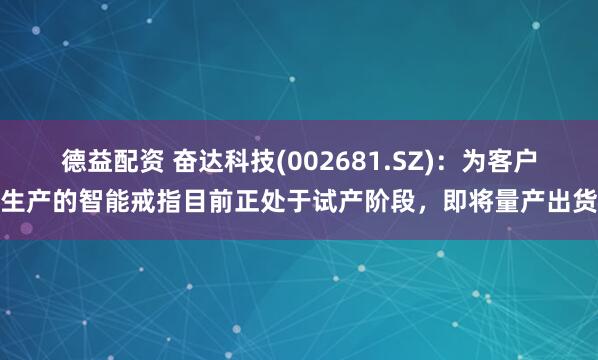 德益配资 奋达科技(002681.SZ)：为客户生产的智能戒指目前正处于试产阶段，即将量产出货