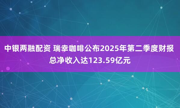 中银两融配资 瑞幸咖啡公布2025年第二季度财报 总净收入达123.59亿元