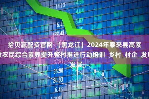 拾贝赢配资官网 【黑龙江】2024年泰来县高素质农民综合素养提升整村推进行动培训_乡村_村企_发展