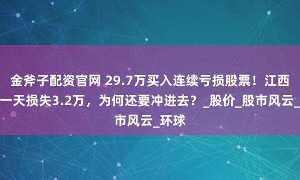 金斧子配资官网 29.7万买入连续亏损股票!江西股民一天损失3.2万,为何还要冲进去?_股价_股市风云_环球