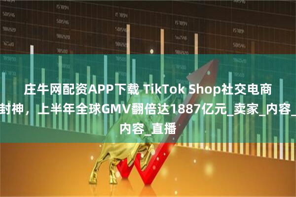 庄牛网配资APP下载 TikTok Shop社交电商打法封神，上半年全球GMV翻倍达1887亿元_卖家_内容_直播