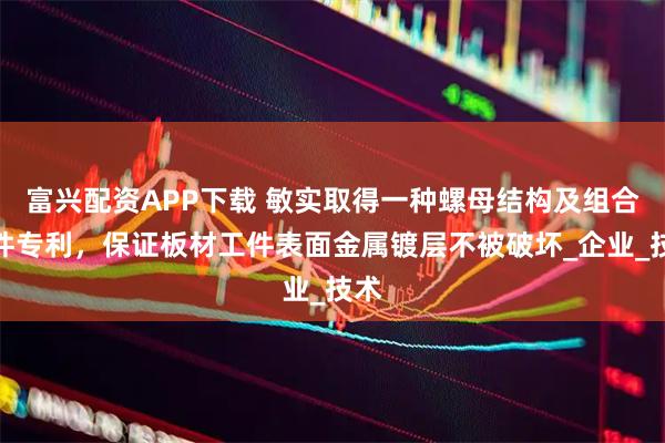 富兴配资APP下载 敏实取得一种螺母结构及组合工件专利，保证板材工件表面金属镀层不被破坏_企业_技术