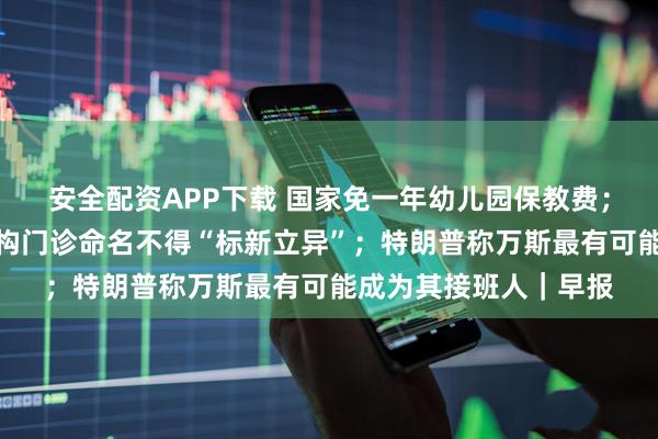 安全配资APP下载 国家免一年幼儿园保教费;国家卫健委:医疗机构门诊命名不得“标新立异”;特朗普称万斯最有可能成为其接班人|早报