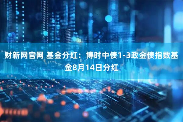财新网官网 基金分红：博时中债1-3政金债指数基金8月14日分红
