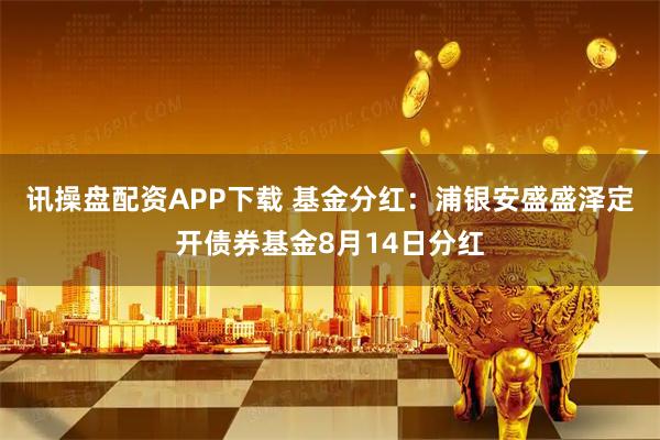 讯操盘配资APP下载 基金分红：浦银安盛盛泽定开债券基金8月14日分红