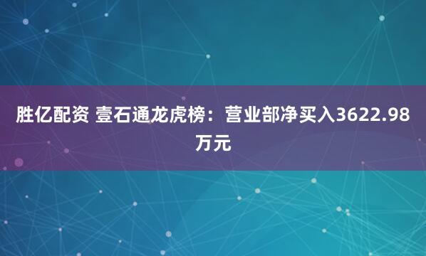 胜亿配资 壹石通龙虎榜：营业部净买入3622.98万元