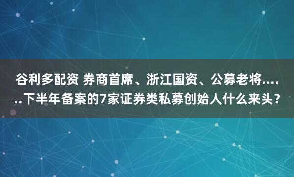 谷利多配资 券商首席、浙江国资、公募老将......下半年备案的7家证券类私募创始人什么来头?