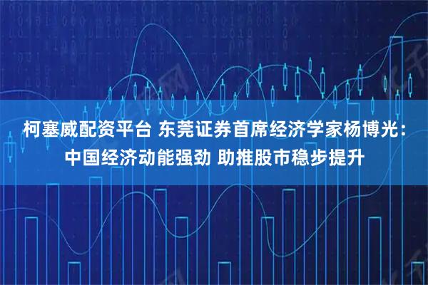 柯塞威配资平台 东莞证券首席经济学家杨博光：中国经济动能强劲 助推股市稳步提升