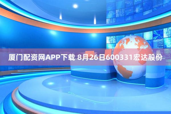 厦门配资网APP下载 8月26日600331宏达股份