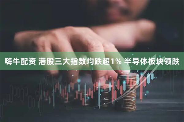 嗨牛配资 港股三大指数均跌超1% 半导体板块领跌