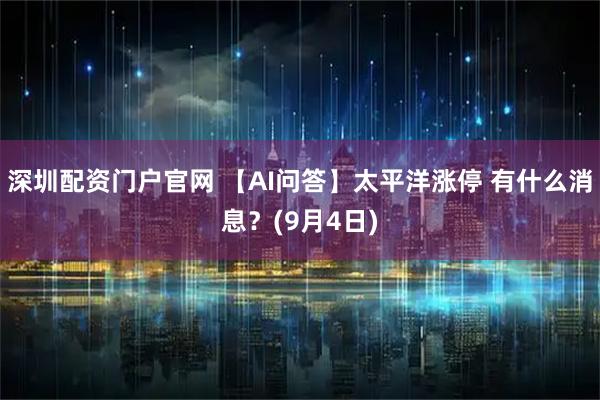 深圳配资门户官网 【AI问答】太平洋涨停 有什么消息？(9月4日)