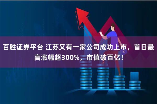 百胜证券平台 江苏又有一家公司成功上市，首日最高涨幅超300%，市值破百亿！