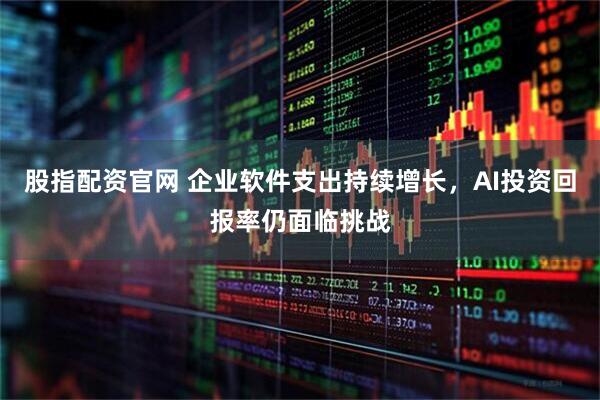 股指配资官网 企业软件支出持续增长，AI投资回报率仍面临挑战
