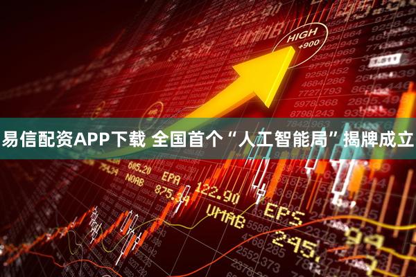 易信配资APP下载 全国首个“人工智能局”揭牌成立