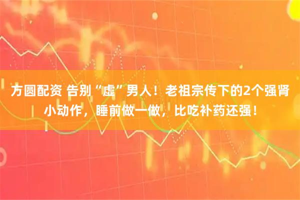 方圆配资 告别“虚”男人!老祖宗传下的2个强肾小动作,睡前做一做,比吃补药还强!