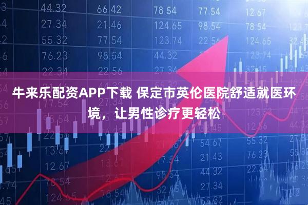牛来乐配资APP下载 保定市英伦医院舒适就医环境,让男性诊疗更轻松