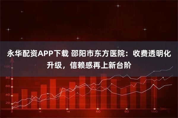 永华配资APP下载 邵阳市东方医院：收费透明化升级，信赖感再上新台阶