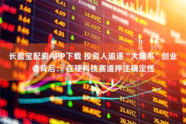 长盈宝配资APP下载 投资人追逐“大疆系”创业者背后： 在硬科技赛道押注确定性