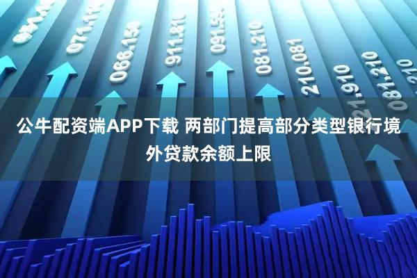 公牛配资端APP下载 两部门提高部分类型银行境外贷款余额上限