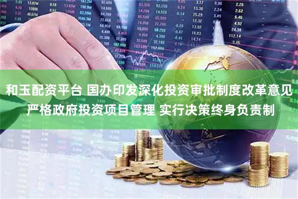 和玉配资平台 国办印发深化投资审批制度改革意见 严格政府投资项目管理 实行决策终身负责制
