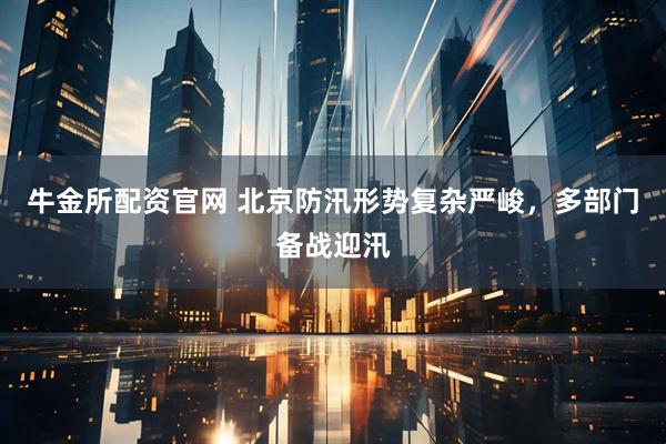 牛金所配资官网 北京防汛形势复杂严峻，多部门备战迎汛